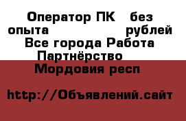 Оператор ПК ( без опыта) 28000 - 45000 рублей - Все города Работа » Партнёрство   . Мордовия респ.